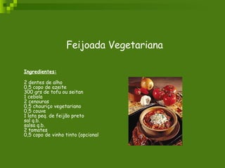 Feijoada Vegetariana Ingredientes: 2 dentes de alho 0,5 copo de azeite 300 grs de tofu ou seitan 1 cebola 2 cenouras 0,5 chouriço vegetariano 0,5 couve 1 lata peq. de feijão preto sal q.b. salsa q.b. 2 tomates 0,5 copo de vinho tinto (opcional  