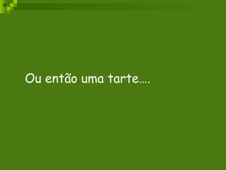 Ou então uma tarte…. 