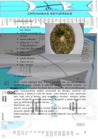 CHÍCHAROS ESTUFADOS

INGREDIENTES

  • 200g de chícharos
    sen casca
  • Media cullerada de
    fariña
  • Unha ceboleta
  • 25ml de Tío Pepe
    (viño de Xerez)
  • 10ml de viño branco
  • Sal
  • Maiorana
  • Caldo de polo
  • Xema de ovo
  • Sal Maldon



ELABORACIÓN:

Picar unha ceboleta ben fina e estufar con un pouquiño de
aceite de oliva. Cando a ceboleta estea estufada engadir os
chícharos e remover durante dous minutos aproximadamente,
logo incorporarlle media cullerada de fariña, revolver un
momento e botar o viño de Xerez, viño branco e sal; mesturar
ben todo isto e deixar que evapore o alcohol. Despois poñer
unhas follas de menta e maiorana. Engadir o caldo de polo ata
que os chícharos estean tenros.
Rectificar sal.
Servir nun prato sopeiro cunha xema no centro e gratinar un
minuto, poñer sal Maldon na xema.
Observacións: Esta receita só se pode elaborar con chícharos do
tempo.




                                                             3
 