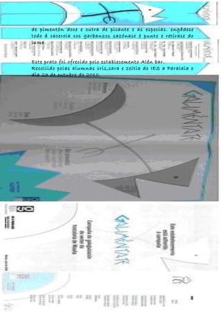 de pimentón doce e outra de picante e as especias. engádese
todo á cacerola cos garbanzos sazónase ó punto e retírase do
lume.


Este prato foi ofrecido polo establecemento Alén bar.
Recollido polas alumnas cris,sara e zeltia do IES a Paralaia o
día 23 de outubro do 2010.




                                                            8
 
