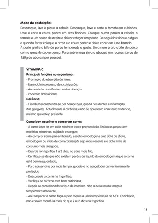 Modo de confecção:
Descasque, lave e pique a cebola. Descasque, lave e corte o tomate em cubinhos.
Lave e corte a couve penca em tiras fininhas. Coloque numa panela a cebola, o
tomate e um pouco de azeite e deixar refogar um pouco. De seguida coloque a água
e quando ferver coloque o arroz e a couve penca e deixe cozer em lume brando.
À parte grelhe o bife de porco temperado a gosto. Sirva num prato o bife de porco
com o arroz de couve penca. Para sobremesa sirva o abacaxi em rodelas (cerca de
150g de abacaxi por pessoa).


    VITAMINA C
    Principais funções no organismo:
    - Promoção da absorção de ferro;
    - Essencial no processo de cicatrização;
    - Aumento da resistência a certas doenças;
    - Poderoso antioxidante.
    Carência:
    - Escorbuto (caracteriza-se por hemorragia, queda dos dentes e inflamação
    das gengivas). Actualmente a carência já não se apresenta com tanta evidência,
    mesmo que esteja presente.

    Como bem escolher e conservar carne:
    - A carne deve ter um odor neutro e pouco pronunciado. Exclua as peças com
    matérias estranhas, sujidade e sangue;
    - Ao comprar carne pré-embalada, escolha embalagens cuja data de abate,
    embalagem ou início de comercialização seja mais recente e a data limite de
    consumo mais alargada;
    - Guarde no frigorífico 1 a 2 dias, na zona mais fria;
    - Certifique-se de que não existem perdas de líquido da embalagem e que a carne
    está bem resguardada;
    - Para conservá-la por mais tempo, guarde-a no congelador convenientemente
    protegida;
    - Descongele a carne no frigorífico;
    - Verifique se a carne está bem cozinhada;
    - Depois de confecionada sirva-a de imediato. Não a deixe muito tempo à
    temperatura ambiente;
    - Ao reaquecer a carne faça-o pelo menos a uma temperatura de 65ºC. Cozinhada,
    não convém mantê-la mais do que 2 ou 3 dias no frigorífico.

                                                                                      11
 