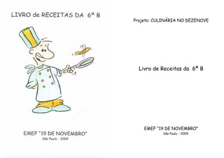 Projeto: CULINÁRIA NO DEZENOVE




  Livro de Receitas da 6ª B




    EMEF “19 DE NOVEMBRO”
           São Paulo - 2009
 