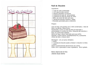 Pavê de Chocolate
Ingrediente
-   1 Lata de Leite condensado
-   1 1/2 Lata de leite comum
-   2 Gemas passadas na peneira
-   2 Colheres de sopa de achocolatado
-   2 Colheres de sopa de amido de milho
-   300G. de creme de leite sem soro
-   1 pacote de biscoito maisena ( 300g)
-   Chocolate granulado para a cobertura

Preparo

Leve ao fogo uma panela com o leite condensado, 1 lata de
leite e as gemas. Deixe ferver.
Acrescente a outra 1/2 lata de leite já misturado o
achocolatado e o amido de milho, mexendo até cozinhar e
ficar um creme bem espesso.
Retire do fogo e deixe reservado para que esfrie.
Quando o creme estiver completamente frio, acrescente
creme de leite e misture bem.

Montagem - em um pirex refratário:
* creme
* 1 camada de biscoito (pode umidecer o biscoito no leite)
* creme
Assim sucessivamente até terminar em creme.
Cobrir com o granulado e lavar à geladeira. Servir gelado.


Bianca Aparecida da Silva
Janaina Souza Santos
 