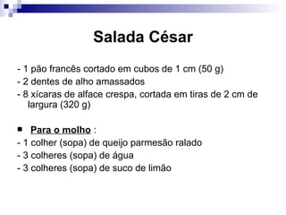 Salada César - 1 pão francês cortado em cubos de 1 cm (50 g)  - 2 dentes de alho amassados  - 8 xícaras de alface crespa, cortada em tiras de 2 cm de largura (320 g) Para o molho  :  - 1 colher (sopa) de queijo parmesão ralado  - 3 colheres (sopa) de água  - 3 colheres (sopa) de suco de limão  