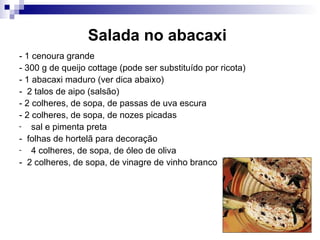 Salada no abacaxi   - 1 cenoura grande  - 300 g de queijo cottage (pode ser substituído por ricota) - 1 abacaxi maduro (ver dica abaixo)  -  2 talos de aipo (salsão) - 2 colheres, de sopa, de passas de uva escura  - 2 colheres, de sopa, de nozes picadas sal e pimenta preta  -  folhas de hortelã para decoração 4 colheres, de sopa, de óleo de oliva  -  2 colheres, de sopa, de vinagre de vinho branco 