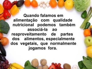 Quando falamos em
alimentação com qualidade
nutricional podemos também
associá-la ao
reaproveitamento de partes
dos alimentos, especialmente
dos vegetais, que normalmente
jogamos fora.
 