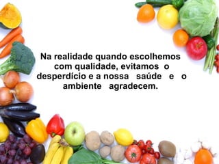 Na realidade quando escolhemos
com qualidade, evitamos o
desperdício e a nossa saúde e o
ambiente agradecem.
 