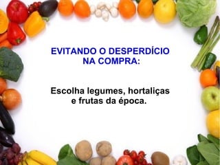 EVITANDO O DESPERDÍCIO
NA COMPRA:
Escolha legumes, hortaliças
e frutas da época.
 