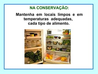 NA CONSERVAÇÃO:
Mantenha em locais limpos e em
temperaturas adequadas,
cada tipo de alimento.
 