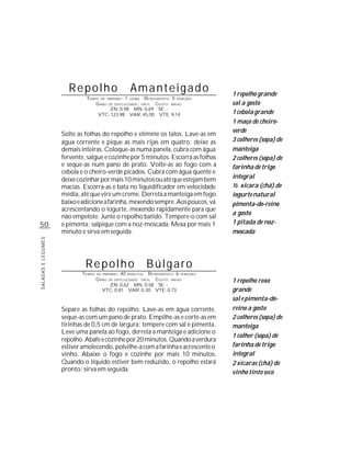 Repolho                           Amanteigado               1 repolho grande
                             TEMPO DE PREPARO : 1 HORA R ENDIMENTO: 5 PORÇÕES
                                 G RAU DE DIFICULDADE: FÁCIL CUSTO: BAIXO         sal a gosto
                                        ZN: 0,98 MN: 0,69 SE: -
                                  VTC: 123,98 VAR: 45,00 VTE: 9,14                1 cebola grande
                                                                                  1 maço de cheiro-
                                                                                  verde
                    Solte as folhas do repolho e elimine os talos. Lave-as em
                    água corrente e pique as mais rijas em quatro; deixe as       3 colheres (sopa) de
                    demais inteiras. Coloque-as numa panela, cubra com água       manteiga
                    fervente, salgue e cozinhe por 5 minutos. Escorra as folhas   2 colheres (sopa) de
                    e seque-as num pano de prato. Volte-as ao fogo com a          farinha de trigo
                    cebola e o cheiro-verde picados. Cubra com água quente e
                    deixe cozinhar por mais 10 minutos ou até que estejam bem     integral
                    macias. Escorra-as e bata no liquidificador em velocidade     ½ xícara (chá) de
                    média, até que vire um creme. Derreta a manteiga em fogo      iogurte natural
                    baixo e adicione a farinha, mexendo sempre. Aos poucos, vá    pimenta-do-reino
                    acrescentando o iogurte, mexendo rapidamente para que
                                                                                  a gosto
                    não empelote. Junte o repolho batido. Tempere-o com sal
50                  e pimenta; salpique com a noz-moscada. Mexa por mais 1        1 pitada de noz-
                    minuto e sirva em seguida.                                    moscada
SALADAS E LEGUMES




                             Repolho                             Búlgaro
                           TEMPO   DE PREPARO :   40   R ENDIMENTO: 6 PORÇÕES
                                                       MINUTOS
                                   G RAU   DE DIFICULDADE: FÁCIL
                                                           CUSTO: BAIXO           1 repolho roxo
                                       ZN: 0,62 MN: 0,58 SE: -
                                     VTC: 0,81 VAR: 0,30 VTE: 0,73                grande
                                                                                  sal e pimenta-do-
                    Separe as folhas do repolho. Lave-as em água corrente,        reino a gosto
                    seque-as com um pano de prato. Empilhe-as e corte-as em       2 colheres (sopa) de
                    tirinhas de 0,5 cm de largura; tempere com sal e pimenta.     manteiga
                    Leve uma panela ao fogo, derreta a manteiga e adicione o
                                                                                  1 colher (sopa) de
                    repolho. Abafe e cozinhe por 20 minutos. Quando a verdura
                    estiver amolecendo, polvilhe-a com a farinha e acrescente o   farinha de trigo
                    vinho. Abaixe o fogo e cozinhe por mais 10 minutos.           integral
                    Quando o líquido estiver bem reduzido, o repolho estará       2 xícaras (chá) de
                    pronto; sirva em seguida.                                     vinho tinto seco
 
