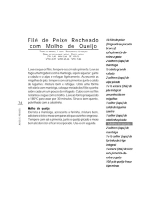 Filé de Peixe Recheado                                          10 filés de peixe
                                                                                (linguado ou pescada
                 com Molho de Queijo                                            branca)
                         TEMPO DE PREPARO : 1 HORA R ENDIMENTO: 6 PORÇÕES
                            G RAU DE DIFICULDADE: MÉDIO CUSTO: MÉDIO
                                                                                sal e pimenta-do-
                                ZN: 1,40 MN: 0,06 SE: 100,02                    reino a gosto
                               VTC: 2,49 VAR: 65,26 VTE: 1,86
                                                                                2 colheres (sopa) de
                                                                                manteiga
                Lave e seque os filés; tempere-os com sal e pimenta. Leve ao    ½ cebola grande
                fogo uma frigideira com a manteiga, espere aquecer; junte       ralada
                a cebola e o aipo e refogue ligeiramente. Acrescente as         2 colheres (sopa) de
                migalhas de pão, tempere com sal e pimenta e junte o caldo
                                                                                aipo picado
                de legumes; misture bem e refogue. Unte uma fôrma
                                                                                1 e ½ xícara (chá) de
                refratária com manteiga, coloque metade dos filés e ponha
                sobre cada um um pouco do refogado. Cubra com os filés          pão integral
                restantes e regue com o molho. Leve ao forno preaquecido        amanhecido em
                a 180ºC para assar por 30 minutos. Sirva-o bem quente,          migalhas
74              polvilhado com a cebolinha.                                     1 colher (sopa) de
                                                                                caldo de legumes
AVES E PEIXES




                Derreta a manteiga, acrescente a farinha, misture bem,          caseiro
                adicione o leite e mexa sem parar até que cozinhe e engrosse.   1 colher (sopa) de
                Tempere com sal e pimenta, junte o queijo picado e mexa         cebolinha picada
                bem até derreter e ficar incorporado. Use-o em seguida.           Molho de queijo
                                                                                2 colheres (sopa) de
                                                                                manteiga
                                                                                1 e ½ colher (sopa) de
                                                                                farinha de trigo
                                                                                integral
                                                                                1 xícara (chá) de leite
                                                                                sal e pimenta-do-
                                                                                reino a gosto
                                                                                100 g de queijo fresco
                                                                                tipo minas
 