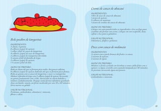 Creme de casca de abacaxi
                                                                              INGREDIENTES:
                                                                              1 litro de suco de casca de abacaxi;
                                                                              1 xícara de açúcar;
                                                                              5 colheres de maisena;
                                                                              1 xícara de resíduo da casca do abacaxi.
                                                                              MODO DE PREPARO:
                                                                              Coloque em uma panela todos os ingredientes e leve ao fogo para
                                                                              cozinhar até formar um creme. Coloque em um recipiente, deixe
                                                                              esfriar e leve para a geladeira.
                                                                              VALOR NUTRICIONAL:
     Bolo pudim de tangerina                                                  Vitamina C, fósforo e potássio.
     INGREDIENTES:
     3 claras, 3 gemas;
     8 colheres (sopa) de açúcar;
                                                                              Doce com casca de melancia
     1 colher (chá) de casca de tangerina;                                    INGREDIENTES:
     4 colheres (sopa) de suco de tangerina;                                  ¼ xícara com a parte branca da fruta e a casca;
     2 colheres (sopa) de margarina derretida;                                2 xícaras de açúcar;
     ¼ xícara (chá) de farinha de trigo;                                      2 xícaras de água.
     2 colheres (sopa) de açúcar;
     1 ½ xícara (chá) de leite.                                               MODO DE PREPARO:
                                                                              Misture a fruta cortada em tirinhas a uma calda feita com o
     MODO DE PREPARO:                                                         açúcar e a água. Cozinhe com a panela tampada por 40 minutos.
     Bata as claras até que se formem picos moles. Aos poucos adicione        Se precisar, acrescente água aos poucos.
     8 colheres (sopa) de açúcar, batendo até que se formem picos ﬁrmes.
     Bata as gemas com a casca de tangerina, o suco e a margarina.            VALOR NUTRICIONAL:
     Misture a farinha de trigo com 2 colheres (sopa) de açúcar. Acrescente   Carboidratos e minerais.
     as gemas juntamente com o leite. Acrescente as claras batidas e
     misture cuidadosamente. Despeje numa forma refratária quadrada.
     Asse em banho-maria, em forno moderado por uns 35 a 40 minutos.
     Sirva morno ou gelado.
     VALOR NUTRICIONAL:
     Proteínas, carboidratos, vitamina C, minerais,
     ﬁbras e cálcio.



14                                                                                                                                              15
 