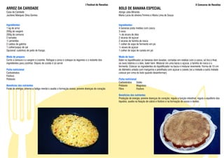 I Festival de Receitas                                                                               II Concurso de Receitas
ARROZ DA CARIDADE                                                                                    BOLO DE BANANA ESPECIAL
Casa da Caridade                                                                                     Abrigo Júlia Miranda
Jucilene Marques Silva Gomes                                                                         Maria Lúcia de oliveira Firmino e Maria Lima de Souza


Ingredientes:                                                                                        Ingredientes:
1 kg de arroz                                                                                        4 bananas prata médias com casca
200g de vargem                                                                                       3 ovos
200g de cenoura                                                                                      ¼ de xícara de óleo
2 tomates                                                                                            2 xícaras de açúcar
½ pimentão                                                                                           2 xícaras de farinha de rosca
2 caldos de galinha                                                                                  1 colher de sopa de fermento em pó
1 colher(sopa) de sal                                                                                ½ xícara de açúcar
Opcional: cubinhos de peito de frango.                                                               1 colher de sopa de canela em pó

Modo de preparo:                                                                                     Modo de fazer:
Corte a cenoura e a vargem e cozinhe. Refogue o arroz e coloque os legumes e o restante dos          Bater no liquidificador as bananas bem lavadas, cortadas em rodelas com a casca, só tira o final,
ingredientes para cozinhar. Depois de cozido é só servir.                                            os ovos inteiros e o óleo, bater bem .Misturar em uma bacia o açúcar, a farinha de rosca e o
                                                                                                     fermento. Colocar os ingredientes do liquidificador na bacia e misturar levemente. Forma de 15 cm
Ficha nutricional                                                                                    de diâmetro untada com margarina e polvilhada com açúcar e canela (só a metade a outra metade
Carboidratos                                                                                         colocar por cima do bolo quando desenformar).
Fósforo
Potássio                                                                                             Ficha nutricional
                                                                                                     Carboidratos     Sódio
Benefícios dos nutrientes                                                                            Potássio         Magnésio
Fonte de energia; previne a fadiga mental e auxilia a formação óssea; previne doenças do coração.    Fibra            Fósforo

                                                                                                     Benefícios dos nutrientes
                                                                                                     Produção de energia; previne doenças do coração; regula a função intestinal; regula o equilíbrio dos
                                                                                                     líquidos; auxilia na fixação de cálcio e fósforo e na formação de ossos e dentes.
 