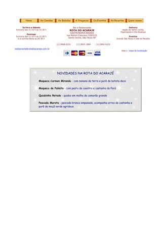 3a.feira a Sábado                            Bar e Restaurante                                Delivery
 funciona das 11:55 h as 23:30 h                 ROTA DO ACARAJE                               região de Santa Cecília,
                                                                                             Higienópolis e Vila Buarque
                                                 GASTRONOMIA BAIANA
            Domingo
                                              rua Martim Francisco 529/533,
 funciona das 11:55 h as 22:00 h                                                                     Eventos
   e a cozinha fecha as 20:30 h
                                                Santa Cecília, São Paulo-SP              Grande São Paulo e Vale do Paraíba


                                     (11)3668-6222      (11)3825-3984    (11)3892-6222

restaurante@rotadoacaraje.com.br
                                                                                              Veja o mapa de localização




                                      NOVIDADES NA ROTA DO ACARAJÉ

                        Moqueca Carmen Miranda - com banana da terra e purê de batata doce

                        Moqueca de Palmito - com pesto de coentro e castanha do Pará

                        Quiabinho Retado - quiabo em molho de camarão grande

                        Pescada Marota - pescada branca empanada, acompanha arroz de castanha e
                        purê de maçã verde agridoce
 
