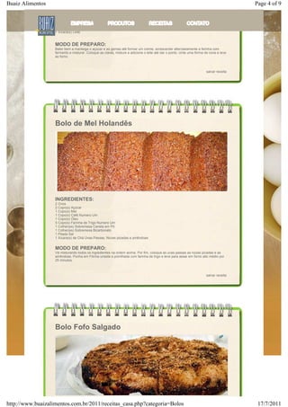 Buaiz Alimentos                                                                                                                        Page 4 of 9
                   INGREDIENTES:
                   3 Ovos
                   3 Xícara(s) Açúcar
                   4 Xícara(s) Farinha de Trigo Numero Um com Fermento
                   4 Colher(es) Manteiga
                   1 Xícara(s) Leite


                   MODO DE PREPARO:
                   Bater bem a manteiga o açúcar e as gemas até formar um creme, acrescentar alternadamente a farinha com
                   fermento e misturar. Coloque as claras, misture e adicione o leite até dar o ponto. Unte uma forma de cone e leve
                   ao forno.



                                                                                                                      salvar receita




                   Bolo de Mel Holandês




                   INGREDIENTES:
                   2 Ovos
                   2 Copo(s) Açúcar
                   1 Copo(s) Mel
                   1 Copo(s) Café Numero Um
                   1 Copo(s) Óleo
                   5 Copo(s) Farinha de Trigo Numero Um
                   1 Colher(es) Sobremesa Canela em Pó
                   1 Colher(es) Sobremesa Bicarbonato
                   1 Pitada Sal
                   1 Xícara(s) de Chá Uvas Passas, Nozes picadas e amêndoas


                   MODO DE PREPARO:
                   Vá misturando todos os ingredientes na ordem acima. Por fim, coloque as uvas passas as nozes picadas e as
                   amêndoas. Ponha em Fôrma untada e polvilhada com farinha de trigo e leve para assar em forno alto médio por
                   25 minutos.



                                                                                                                      salvar receita




                   Bolo Fofo Salgado




http://www.buaizalimentos.com.br/2011/receitas_casa.php?categoria=Bolos                                                                 17/7/2011
 