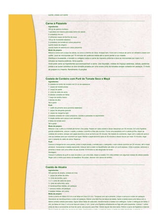 quente, untada com azeite


____________________________________________________________________________________________________________

Carne à Pizzaiolo
  Ingredientes
  500 gr de patinho moída(s)
  1 pacote(s) de mistura para sopa creme de cebola
  2 unidade(s) de ovo
  2 colher(es) (sopa) de farinha de rosca
  100 gr de mussarela ralada(s)
  2 unidade(s) de tomate em cubos pequenos
  quanto baste de orégano
  quanto baste de salsicha em cubos pequenos
  Modo de preparo
  Misture a carne com a sopa de cebola, os ovos e a farinha de rosca. Amasse bem. Forre com a mistura de carne um refratário untado com
  azeite. Leve ao microondas por 15 minutos em potência média até a carne perder a cor rosada.
  Distribua a mussarela, o tomate e o orégano sobre a carne de maneira uniforme e leve ao microondas por mais 4 a 5
  minutos na mesma potência. Sirva quente.
  Você pode variar os ingredientes que acompanham a carne. Use requeijão, rodelas de lingüiça calabresa, cebola, azeitonas
  pretas e se quiser substitua os dois tomates picados por uma xícara (chá) de tomates cerejas cortados em pedaços. O modo
  de preparo é o mesmo. Rendimento: 6 porções


____________________________________________________________________________________________________________

Costela de Cordeiro com Purê de Tomate Seco e Maçã
  Ingredientes:
  6 costelas do lombo de cordeiro de 2,5 cm de espessura
  1 (sopa) de hortelã picada
  2 (sopa) de azeite
  2 (chá) de caldo de carne
  6 cebolas cortadas em fatias
  1 maço de tomilho fresco
  3 dentes de alho
  Sal a gosto
  Purê:
  1 (café) de pimenta seca (pimenta calabresa)
  1 (sopa) de adoçante granular
  2 (sopa) de margarina light
  2 batatas cortadas em cubos pequenos, cozidas e passadas no espremedor
  6 maçãs verdes sem casca e sem sementes
  8 fatias de tomate seco
  Sal a gosto
  Modo de preparo
  Misturar o sal, o alho e a hortelã até formar uma pasta. Passar em cada costela e deixar descansar por 30 minutos. Em uma frigideira
  grande antiaderente, colocar o azeite, a cebola, o tomilho e fritar até murchar. Forrar uma assadeira com a cebola já frita, dispor as
  costelas de cordeiro, tampar com papel-alumínio e levar ao forno por 30 minutos. Na metade do cozimento, regar com o caldo de carne e
  virar as costelas para que cozinhem por igual. Retirar o papel-alumínio após os 30 minutos e deixar dourar por mais 15 minutos, regar
  com o restante do caldo de carne. Reservar.
  Purê:
  Colocar a margarina em uma panela, juntar a maçã picada, o tomate seco, o adoçante, o sal e deixar cozinhar por 20 minutos, até a maçã
  amolecer. Acrescentar a batata espremida, misturar bem e bater no liquidificador até obter um purê espesso. Voltar à panela, adicionar a
  pimenta e mexer com uma colher de pau durante 15 minutos ou até desgrudar do fundo.
  Montagem:
  Colocar 2 colheres do purê no meio do prato e, por cima dele, dispor a costela. Em volta enfeitar com algumas rodelas de cebola assada.
  Regar com o molho que restou na assadeira. Se quiser, decorar com ramos de tomilho.


____________________________________________________________________________________________________________

Cozido de Alcatra
  Ingredientes:
  300 gramas de alcatra, cortada em tiras
  1 (sopa) de amido de milho
  ½ (chá) de tomilho, seco
  1 e ¼ (chá) de caldo de carne
  ¼ (chá) de vinho tinto, seco
  2 mandioquinhas médias, em pedaços
  1 cenoura média, em pedaços
  2 batatas médias, em cubos
  Modo de preparo
  Cortar a carne em fatias (0,5 cm) e as fatias em tiras (0,5 cm). Temperar com sal e pimenta. Limpar a cenoura e cortar em pedaços.
  Descascar as mandioquinhas e cortar em pedaços. Retirar uma fatia fina da lateral da batata. Apóie a batata sobre uma tábua com a
  lateral cortada voltada para baixo. Agora retirar fatias de cada lado, transformando a batata num retângulo. Cortar o retângulo em fatias (1
  cm); as fatias em tiras (1 cm) e as tiras em cubos (1 cm). Levar uma frigideira antiaderente ao fogo alto para esquentar. Colocar 1 colher
  (chá) de óleo e acrescentar as tiras de carne, aos poucos, para fritar. Deixar dourar dos dois lados. Retirar a carne da frigideira e reservar.
  Diluir o amido de milho em um pouco de vinho. Acrescentar o vinho, o caldo de carne, o amido de milho dissolvido, a cenoura, a
 