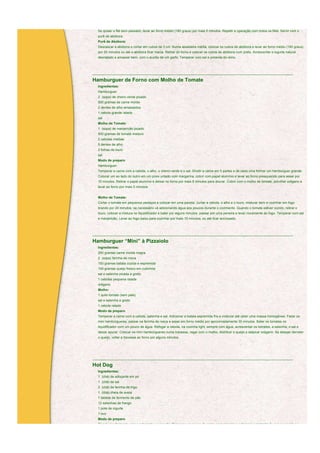 Se quiser o filé bem passado, levar ao forno médio (180 graus) por mais 5 minutos. Repetir a operação com todos os filés. Servir com o
  purê de abóbora.
  Purê de Abóbora:
  Descascar a abóbora e cortar em cubos de 3 cm. Numa assadeira média, colocar os cubos de abóbora e levar ao forno médio (180 graus)
  por 20 minutos ou até a abóbora ficar macia. Retirar do forno e colocar os cubos de abóbora num prato. Acrescentar o iogurte natural
  desnatado e amassar bem, com o auxílio de um garfo. Temperar com sal e pimenta do reino.



____________________________________________________________________________________________________________

Hamburguer de Forno com Molho de Tomate
  Ingredientes:
  Hamburguer:
  2 (sopa) de cheiro-verde picado
  500 gramas de carne moída
  2 dentes de alho amassados
  1 cebola grande ralada
  sal
  Molho de Tomate:
  1 (sopa) de manjericão picado
  500 gramas de tomate maduro
  2 cebolas médias
  5 dentes de alho
  2 folhas de louro
  sal
  Modo de preparo
  Hamburguer:
  Temperar a carne com a cebola, o alho, o cheiro-verde e o sal. Dividir a carne em 5 partes e de cada uma formar um hamburguer grande.
  Colocar um ao lado do outro em um pirex untado com margarina, cobrir com papel alumínio e levar ao forno preaquecido para assar por
  10 minutos. Retirar o papel alumínio e deixar no forno por mais 5 minutos para dourar. Cobrir com o molho de tomate, polvilhar orégano e
  levar ao forno por mais 5 minutos.


  Molho de Tomate:
  Cortar o tomate em pequenos pedaços e colocar em uma panela. Juntar a cebola, o alho e o louro, misturar bem e cozinhar em fogo
  brando por 20 minutos; se necessário vá adicionando água aos poucos durante o cozimento. Quando o tomate estiver cozido, retirar o
  louro, colocar a mistura no liquidificador e bater por alguns minutos. passar por uma peneira e levar novamente ao fogo. Temperar com sal
  e manjericão. Levar ao fogo baixo para cozinhar por mais 15 minutos, ou até ficar encorpado.



____________________________________________________________________________________________________________

Hamburguer “Mini” à Pizzaiolo
  Ingredientes:
  250 gramas carne moída magra
  2 (sopa) farinha de rosca
  150 gramas batata cozida e espremida
  100 gramas queijo fresco em cubinhos
  sal e salsinha picada a gosto
  1 cebolas pequena ralada
  orégano
  Molho:
  1 quilo tomate (sem pele)
  sal e salsinha a gosto
  1 cebola ralada
  Modo de preparo
  Temperar a carne com a cebola, salsinha e sal. Adicionar a batata espremida fria e misturar até obter uma massa homogênea. Fazer os
  mini hambúrgueres, passar na farinha de rosca e assar em forno médio por aproximadamente 30 minutos. Bater os tomates no
  liquidificador com um pouco de água. Refogar a cebola, na cozinha light, sempre com água, acrescentar os tomates, a salsinha, o sal e
  deixar apurar. Colocar os mini hambúrgueres numa travessa, regar com o molho, distribuir o queijo e salpicar orégano. Se desejar derreter
  o queijo, voltar a travessa ao forno por alguns minutos.




____________________________________________________________________________________________________________

Hot Dog
  Ingredientes:
  1 (chá) de adoçante em pó
  1 (chá) de sal
  2 (chá) de farinha de trigo
  1 (chá) cheia de aveia
  1 tablete de fermento de pão
  12 salsichas de frango
  1 pote de iogurte
  1 ovo
  Modo de preparo
  Dissolver o fermento com o adoçante e o iogurte. Reservar um pouco de gema para pincelar e adicionar o restante do ovo e a aveia ao
 