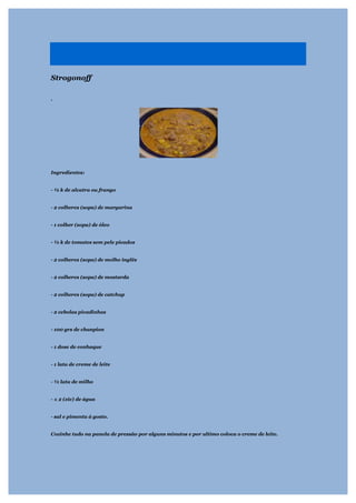 Strogonoff

.




Ingredientes:


- ½ k de alcatra ou frango


- 2 colheres (sopa) de margarina


- 1 colher (sopa) de óleo


- ½ k de tomates sem pele picados


- 2 colheres (sopa) de molho inglês


- 2 colheres (sopa) de mostarda


- 2 colheres (sopa) de catchup


- 2 cebolas picadinhas


- 100 grs de chanpion


- 1 dose de conhaque


- 1 lata de creme de leite


- ½ lata de milho


- ± 2 (xíc) de água


- sal e pimenta á gosto.


Cozinhe tudo na panela de pressão por alguns minutos e por ultimo coloca o creme de leite.
 