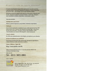 O     QUE É A CASA DO AZEITE ESPANHOL?

A Casa do Azeite Espanhol é uma cozinha experimental e um centro se serviços,
criado pela Asoliva – Associación Española de la Industria y Comercio Exportador
de Aceite de Oliva –, para divulgar o uso de Azeite Espanhol no Brasil.
Pretendemos alcançar esse objetivo pela criação de receitas práticas, utilizando azeite
de oliva, adaptadas ao paladar do população brasileira. A partir disso, divulgá-las
entre consumidores, jornalistas, importadores, nutricionistas e médicos.

Veja nossas atividades:

Workshops sobre azeite de oliva
Palestras e painéis de degustação, para jornalistas, culinaristas e importadores.

Publicações
Livros e livretos mostrando os resultados de nossa cozinha experimental. Para 1999
estão previstos o livro “Azeite de Oliva Espanhol da culinária light” e dois livretos,
este que está em suas mãos, “Chocolate e Azeite de Oliva Espanhol” e outro,
“Doces Brasileiros com Azeite de Oliva Espanhol”, ainda em preparação.

Cursos de culinária
Em 1999, serão ministrados quinze cursos dirigidos, principalmente, para culinaristas.

Serviços de atendimento para profissionais
Fornecimento de informações sobre azeite de oliva. Seus aspectos organolépticos,
culturais, históricos, receitas, nutricionais e científicos.

Fototeca, Biblioteca e Página Web

http://www.azeite.com.br
Todos os serviços acima são gratuitos. No caso dos cursos de culinária e dos
workshops existe limite de vagas.
Ligue para nós:

Tel.: (011) 3021-0861
Cartas e sugestões:



                      Rua Dr. Alberto Seabra, 1290 . Alto da Lapa . Cep: 05452 001
                      São Paulo SP Brasil . Fax: (011) 3021 0262
                      E-mail: suporte@casadoazeite.com.br
 