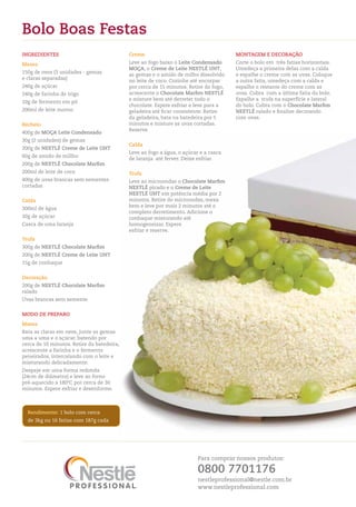 Bolo Boas Festas
IngredIentes                                Creme                                      MOntAgeM e deCOrAÇãO
Massa                                       Leve ao fogo baixo o Leite Condensado      Corte o bolo em três fatias horizontais.
                                            MOÇA, o Creme de Leite nestLÉ UHt,         Umedeça a primeira delas com a calda
150g de ovos (3 unidades - gemas
                                            as gemas e o amido de milho dissolvido     e espalhe o creme com as uvas. Coloque
e claras separadas)
                                            no leite de coco. Cozinhe até encorpar     a outra fatia, umedeça com a calda e
240g de açúcar                              por cerca de 15 minutos. Retire do fogo,   espalhe o restante do creme com as
240g de farinha de trigo                    acrescente o Chocolate Marfim nestLÉ       uvas. Cubra com a última fatia do bolo.
                                            e misture bem até derreter todo o          Espalhe a trufa na superfície e lateral
10g de fermento em pó
                                            chocolate. Espere esfriar e leve para a    do bolo. Cubra com o Chocolate Marfim
200ml de leite morno                        geladeira até ficar consistente. Retire    nestLÉ ralado e finalize decorando
                                            da geladeira, bata na batedeira por 5      com uvas.
recheio                                     minutos e misture as uvas cortadas.
                                            Reserve.
400g de MOÇA Leite Condensado
30g (2 unidades) de gemas
                                            Calda
200g de nestLÉ Creme de Leite UHt
                                            Leve ao fogo a água, o açúcar e a casca
60g de amido de millho
                                            de laranja até ferver. Deixe esfriar.
200g de nestLÉ Chocolate Marfim
200ml de leite de coco                      trufa
400g de uvas brancas sem sementes           Leve ao microondas o Chocolate Marfim
cortadas                                    nestLÉ picado e o Creme de Leite
                                            nestLÉ UHt em potência média por 2
Calda                                       minutos. Retire do microondas, mexa
                                            bem e leve por mais 2 minutos até o
300ml de água
                                            completo derretimento. Adicione o
30g de açúcar                               conhaque misturando até
Casca de uma laranja                        homogeneizar. Espere
                                            esfriar e reserve.
trufa
300g de nestLÉ Chocolate Marfim
200g de nestLÉ Creme de Leite UHt
15g de conhaque


decoração
200g de nestLÉ Chocolate Marfim
ralado
Uvas brancas sem semente


MOdO de PrePArO
Massa
Bata as claras em neve, junte as gemas
uma a uma e o açúcar, batendo por
cerca de 10 minutos. Retire da batedeira,
acrescente a farinha e o fermento
peneirados, intercalando com o leite e
misturando delicadamente.
Despeje em uma forma redonda
(24cm de diâmetro) e leve ao forno
pré-aquecido a 180ºC por cerca de 30
minutos. Espere esfriar e desenforme.



  rendimento: 1 bolo com cerca
  de 3kg ou 16 fatias com 187g cada




                                                                         Para comprar nossos produtos:

                                                                         0800 7701176
                                                                         nestleprofessional@nestle.com.br
                                                                         www.nestleprofessional.com
 