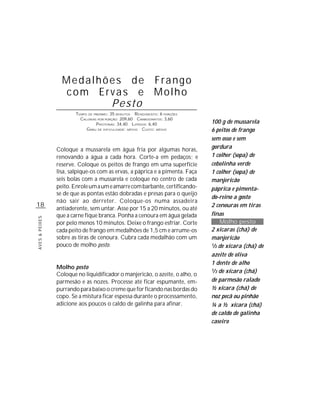 Medalhões de Frango
                  com Ervas e Molho
                         Pesto
                        TEMPO DE PREPARO : 35 MINUTOS R ENDIMENTO: 6 PORÇÕES
                          CALORIAS POR PORÇÃO: 209,60 CARBOIDRATOS: 3,60
                                  P ROTEÍNAS: 34,40 LIPÍDIOS: 6,40             100 g de mussarela
                             G RAU DE DIFICULDADE: MÉDIO CUSTO: MÉDIO          6 peitos de frango
                                                                               sem osso e sem
                Coloque a mussarela em água fria por algumas horas,            gordura
                renovando a água a cada hora. Corte-a em pedaços; e            1 colher (sopa) de
                reserve. Coloque os peitos de frango em uma superfície         cebolinha verde
                lisa, salpique-os com as ervas, a páprica e a pimenta. Faça    1 colher (sopa) de
                seis bolas com a mussarela e coloque no centro de cada         manjericão
                peito. Enrole um a um e amarre com barbante, certificando-     páprica e pimenta-
                se de que as pontas estão dobradas e presas para o queijo
                                                                               do-reino a gosto
                não sair ao derreter. Coloque-os numa assadeira
18                                                                             2 cenouras em tiras
                antiaderente, sem untar. Asse por 15 a 20 minutos, ou até
                que a carne fique branca. Ponha a cenoura em água gelada       finas
AVES & PEIXES




                por pelo menos 10 minutos. Deixe o frango esfriar. Corte           Molho pesto
                cada peito de frango em medalhões de 1,5 cm e arrume-os        2 xícaras (chá) de
                sobre as tiras de cenoura. Cubra cada medalhão com um          manjericão
                pouco de molho pesto.                                          1/3 de xícara (chá) de

                                                                               azeite de oliva
                                                                               1 dente de alho
                Molho pesto                                                    1/3 de xícara (chá)
                Coloque no liquidificador o manjericão, o azeite, o alho, o
                parmesão e as nozes. Processe até ficar espumante, em-         de parmesão ralado
                purrando para baixo o creme que for ficando nas bordas do      ½ xícara (chá) de
                copo. Se a mistura ficar espessa durante o processamento,      noz pecã ou pinhão
                adicione aos poucos o caldo de galinha para afinar.            ¼ a ½ xícara (chá)
                                                                               de caldo de galinha
                                                                               caseiro
 
