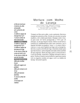 Merluza com Molho
6 filés de merluza
                               de Laranja
                                TEMPO DE PREPARO : 1 HORA R ENDIMENTO: 6 PORÇÕES
2 dentes de alho                CALORIAS POR PORÇÃO: 479,50 CARBOIDRATOS: 32,50
amassados                               P ROTEÍNAS: 23,70 LIPÍDIOS: 28,30
                                   G RAU DE DIFICULDADE: MÉDIO CUSTO: MÉDIO
sal e pimenta-do-
reino
2 colheres (sopa) de   Tempere os filés com o alho, o sal e a pimenta. Derreta a
margarina light        margarina e pincele os filés. Enrole-os e arrume-os numa
1 xícara (chá) de      assadeira, com a dobra para baixo. Despeje o leite e leve-
leite desnatado        os para assar em forno preaquecido a 175°C por 25




                                                                                      AVES & PEIXES
        Molho          minutos, ou até que fiquem macios. Retire-os do forno e
3 colheres (sopa) de   transfira-os cuidadosamente para uma travessa;e coe o
margarina light        líquido formado na assadeira, meça 1 e ½ xícara (chá) e
3 colheres (sopa) de   reserve-o. Leve uma frigideira ao fogo com a margarina,
farinha de trigo       derreta-a e junte a farinha de trigo, mexendo sempre para
¼ de xícara (chá) de   que não encaroce. Junte o líquido reservado e deixe cozinhar   31
                       até que engrosse. Retire do fogo, junte o creme de leite e
creme de leite light
                       o suco de laranja; mexa bem e despeje uma parte sobre o
¼ de xícara (chá) de
                       peixe. Ponha o restante numa molheira e guarneça o peixe
suco de laranja
                       com os legumes cozidos em água e sal e as rodelas de
  Para guarnecer       laranja. Sirva bem quente.
200 g de ervilha
fresca
200 g de vagem em
pedaços
200 g de cenoura em
tiras
200 g de batata
bolinha
½ xícara (chá) de
milho
2 laranjas em
rodelas
 