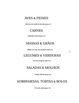 AVES & PEIXES
    Merluza com molho de laranja (página 31).



           CARNES
       Ensopado oriental (página 37).




     MASSAS & GRÃOS
      Nhoque de ricota com espinafre (página 42).
                                                    1


   LEGUMES & VERDURAS
                Jiló com vinagrete (página 54).




     SALADAS & MOLHOS

                  Salada colorida (página 63).




SOBREMESAS, TORTAS & BOLOS

                  Pêra com calda (página 78).
 