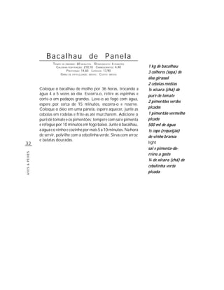 Bacalhau de Panela
                        TEMPO DE PREPARO : 60 MINUTOS R ENDIMENTO: 6 PORÇÕES
                          CALORIAS POR PORÇÃO: 210,10 CARBOIDRATOS: 4,40       1 kg de bacalhau
                                  P ROTEÍNAS: 14,60 LIPÍDIOS: 13,90
                             G RAU DE DIFICULDADE: MÉDIO CUSTO: MÉDIO
                                                                               3 colheres (sopa) de
                                                                               óleo girassol
                                                                               2 cebolas médias
                Coloque o bacalhau de molho por 36 horas, trocando a           ½ xícara (chá) de
                água 4 a 5 vezes ao dia. Escorra-o, retire as espinhas e       purê de tomate
                corte-o em pedaços grandes. Leve-o ao fogo com água,
                                                                               2 pimentões verdes
                espere por cerca de 15 minutos, escorra-o e reserve.
                Coloque o óleo em uma panela, espere aquecer, junte as         picados
                cebolas em rodelas e frite-as até murcharem. Adicione o        1 pimentão vermelho
                purê de tomate e os pimentões; tempere com sal e pimenta       picado
                e refogue por 10 minutos em fogo baixo. Junte o bacalhau,      500 ml de água
                a água e o vinho e cozinhe por mais 5 a 10 minutos. Na hora    ½ copo (requeijão)
                de servir, polvilhe com a cebolinha verde. Sirva com arroz     de vinho branco
                e batatas douradas.
32                                                                             light
                                                                               sal e pimenta-do-
AVES & PEIXES




                                                                               reino a gosto
                                                                               ¼ de xícara (chá) de
                                                                               cebolinha verde
                                                                               picada
 