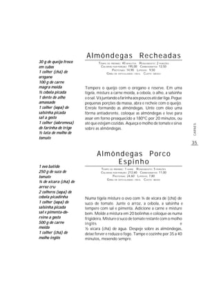 Almôndegas Recheadas
30 g de queijo fresco           TEMPO DE PREPARO : 40 MINUTOS R ENDIMENTO: 2 PORÇÕES
em cubos                         CALORIAS POR PORÇÃO: 195,00 CARBOIDRATOS: 12,50
                                          P ROTEÍNAS: 14,90 LIPÍDIOS: 9,50
1 colher (chá) de                    G RAU DE DIFICULDADE: FÁCIL CUSTO: MÉDIO
orégano
100 g de carne
magra moída             Tempere o queijo com o orégano e reserve. Em uma
½ cebola picada         tigela, misture a carne moída, a cebola, o alho, a salsinha
1 dente de alho         e o sal. Vá juntando a farinha aos poucos até dar liga. Pegue
amassado                pequenas porções da massa, abra e recheie com o queijo.
1 colher (sopa) de      Enrole formando as almôndegas. Unte com óleo uma
salsinha picada         fôrma antiaderente, coloque as almôndegas e leve para
sal a gosto             assar em forno preaquecido a 180ºC por 20 minutos, ou
1 colher (sobremesa)    até que estejam cozidas. Aqueça o molho de tomate e sirva




                                                                                        CARNES
de farinha de trigo     sobre as almôndegas.
½ lata de molho de
tomate
                                                                                        35

                               Almôndegas Porco
                                    Espinho
1 ovo batido
                                  TEMPO DE PREPARO : 1 HORA R ENDIMENTO: 5 PORÇÕES
250 g de suco de                  CALORIAS POR PORÇÃO: 212,60 CARBOIDRATOS: 11,00
tomate                                     P ROTEÍNAS: 24,60 LIPÍDIOS: 7,80
                                      G RAU DE DIFICULDADE: FÁCIL CUSTO: BAIXO
¼ de xícara (chá) de
arroz cru
2 colheres (sopa) de
cebola picadinha        Numa tigela misture o ovo com ¼ de xícara de (chá) de
1 colher (sopa) de      suco de tomate. Junte o arroz, a cebola, a salsinha e
salsinha picada         tempere com sal e pimenta. Adicione a carne e misture
sal e pimenta-do-       bem. Molde a mistura em 20 bolinhas e coloque-as numa
reino a gosto           frigideira. Misture o suco de tomate restante com o molho
500 g de carne          inglês                                                  e
moída                   ½ xícara (chá) de água. Despeje sobre as almôndegas,
1 colher (chá) de       deixe ferver e reduza o fogo. Tampe e cozinhe por 35 a 40
molho inglês            minutos, mexendo sempre.
 