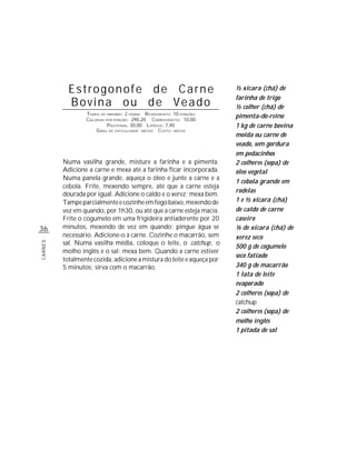Estrogonofe de Carne                                        ½ xícara (chá) de
                                                                       farinha de trigo
           Bovina ou de Veado                                          ½ colher (chá) de
                 TEMPO DE PREPARO : 2 HORAS R ENDIMENTO: 10 PORÇÕES
                 CALORIAS POR PORÇÃO: 290,20 CARBOIDRATOS: 10,00
                                                                       pimenta-do-reino
                           P ROTEÍNAS: 30,00 LIPÍDIOS: 7,40            1 kg de carne bovina
                     G RAU DE DIFICULDADE: MÉDIO CUSTO: MÉDIO
                                                                       moída ou carne de
                                                                       veado, sem gordura
                                                                       em pedacinhos
         Numa vasilha grande, misture a farinha e a pimenta.           2 colheres (sopa) de
         Adicione a carne e mexa até a farinha ficar incorporada.      óleo vegetal
         Numa panela grande, aqueça o óleo e junte a carne e a
                                                                       1 cebola grande em
         cebola. Frite, mexendo sempre, até que a carne esteja
                                                                       rodelas
         dourada por igual. Adicione o caldo e o xerez; mexa bem.
         Tampe parcialmente e cozinhe em fogo baixo, mexendo de        1 e ½ xícara (chá)
         vez em quando, por 1h30, ou até que a carne esteja macia.     de caldo de carne
         Frite o cogumelo em uma frigideira antiaderente por 20        caseiro
36       minutos, mexendo de vez em quando; pingue água se             ¼ de xícara (chá) de
         necessário. Adicione-o à carne. Cozinhe o macarrão, sem       xerez seco
         sal. Numa vasilha média, coloque o leite, o catchup, o
CARNES




                                                                       500 g de cogumelo
         molho inglês e o sal; mexa bem. Quando a carne estiver
                                                                       seco fatiado
         totalmente cozida, adicione a mistura do leite e aqueça por
         5 minutos; sirva com o macarrão.                              340 g de macarrão
                                                                       1 lata de leite
                                                                       evaporado
                                                                       2 colheres (sopa) de
                                                                       catchup
                                                                       2 colheres (sopa) de
                                                                       molho inglês
                                                                       1 pitada de sal
 