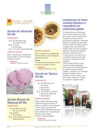 R E C E I TA S


                                                                                            Lembranças do Havaí
                                                                                            combina damasco e
                                                                                            macadâmia em
                                                                                            sobremesa gelada
Sorvete de Jabuticaba                                                                       Da região da Bavária, na Alemanha,
Mil Mix                                                                                     para os Estados Unidos e da América
                                                                                            para o Brasil. Essa foi a trajetória que
INGREDIENTES                                                                                os glaceados da Nutty Bavarian
 700 g de Calda Pronta Fruta                                                                percorreram até conquistar o consumidor
                                                                                            brasileiro. No mundo, são mais de 800
                                                                                            pontos de venda. O mercado brasileiro é
       Sem Açúcar Mil Mix

                                                                                            o segundo maior, atrás somente dos
1300 g de Açúcar

                                                                                            Estados Unidos. São mais de cinquenta
     4 litros de Água

                                                                                            quiosques localizados em shoppings,
 120 g de Pó Sabor Jabuticaba Mil Mix
                                           MODO DE PREPARO
MODO DE PREPARO                                                                             aeroportos e feiras comerciais.
                                                                                            A rede cresce por todo o país e fixa o
                                           Bater os ingredientes no liquidificador
Bater os ingredientes no liquidificador
                                                                                            inconfundível aroma que paira sobre
                                           por três minutos e colocar na máquina
por três minutos e colocar na máquina
                                                                                            os pontos de venda como sua marca
                                           produtora de sorvete.
produtora de sorvete
                                           Mescla                                           registrada.
                                                                                            Além de muito saborosas, as nuts
   Rendimento
   1 balde de 10 litros de sorvete         Na saída da máquina produtora, mesclar
                                           um doce de maracujá ao sorvete.                  possuem excelentes propriedades
                                               Rendimento                                   nutricionais para o bom funcionamento
                                               1 balde de 10 litros de sorvete              do organismo (ação antioxidante,
                                                                                            equilibra o colesterol e evita a formação
                                           Sorvete de Tapioca                               de placas de gordura). Entre os
                                                                                            nutrientes, encontra-se cálcio, cobre,
                                           Mil Mix                                          ferro, fósforo, vitamina E, vitaminas
                                                                                            do complexo B. Segundo estudos
                                           INGREDIENTES
                                              1 kg de Calda Pronta Leite
                                                   Sem Açúcar
                                                 1 kg de Açúcar
                                                 4 litros de Água
                                             120 g de Pó Sabor Coco Mil Mix
                                                 1 lata de Leite Condensado
                                                 1 litro de Tapioca
                                           MODO DE PREPARO
Sorvete Mousse de                          Bater no liquidificador água, açúcar,
Maracujá Mil Mix                           Calda Pronta Leite Sem Açúcar, Pó
INGREDIENTES                               Sabor Coco Mil Mix e leite condensado.
                                           Colocar a tapioca de molho nessa
  1 kg de Calda Pronta Leite
                                           mistura e deixar hidratando durante duas
       Sem Açúcar Mil Mix
                                           horas. Não bater mais no liquidificador
  1 kg de açúcar
                                           para não triturar a tapioca.
     4 litros de Água
                                           Colocar na máquina produtora.
 180 g de Pó Sabor Torta Mousse de
       Maracujá Mil Mix                        Rendimento
                                               1 balde de 10 litros de sorvete


44 •                                      Sorveteria Confeitaria Brasileira Nº 179 • 2008
 
