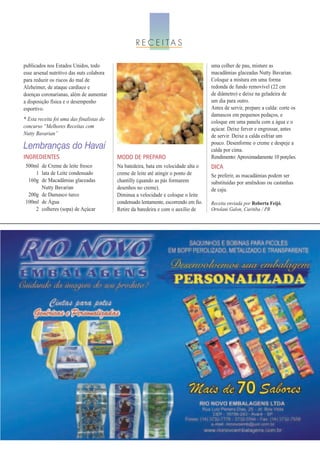 R E C E I TA S

publicados nos Estados Unidos, todo                                                    uma colher de pau, misture as
esse arsenal nutritivo das nuts colabora                                               macadâmias glaceadas Nutty Bavarian.
para reduzir os riscos do mal de                                                       Coloque a mistura em uma forma
Alzheimer, de ataque cardíaco e                                                        redonda de fundo removível (22 cm
doenças coronarianas, além de aumentar                                                 de diâmetro) e deixe na geladeira de
a disposição física e o desempenho                                                     um dia para outro.
esportivo.                                                                             Antes de servir, prepare a calda: corte os
                                                                                       damascos em pequenos pedaços, e
* Esta receita foi uma das finalistas do                                               coloque em uma panela com a água e o
concurso “Melhores Receitas com                                                        açúcar. Deixe ferver e engrossar, antes
Nutty Bavarian”                                                                        de servir. Deixe a calda esfriar um
                                                                                       pouco. Desenforme o creme e despeje a
                                                                                       calda por cima.
Lembranças do Havaí
INGREDIENTES                               MODO DE PREPARO                             Rendimento: Aproximadamente 10 porções.
 500ml de Creme de leite fresco            Na batedeira, bata em velocidade alta o     DICA
     1 lata de Leite condensado            creme de leite até atingir o ponto de       Se preferir, as macadâmias podem ser
  160g de Macadâmias glaceadas             chantilly (quando as pás formarem           substituídas por amêndoas ou castanhas
       Nutty Bavarian                      desenhos no creme).                         de caju.
  200g de Damasco turco                    Diminua a velocidade e coloque o leite
 100ml de Água                             condensado lentamente, escorrendo em fio.
     2 colheres (sopa) de Açúcar           Retire da batedeira e com o auxílio de
                                                                                       Receita enviada por Roberta Feijó,
                                                                                       Ortolani Galon, Curitiba / PR
 