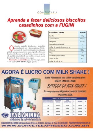 C O N F E I TA R I A


 Aprenda a fazer deliciosos biscoitos
     casadinhos com a FUGINI
                                                                 CASADINHO FUGINI                   Unidade

                                                                 Polvilho                             1 kg
                                                                 Açúcar refinado                     1/2 kg
                                                                 Margarina                           1/2 kg
                                                                 Lata de leite condensado              1


   O
            s biscoitos casadinhos são saborosos e um perfeito
                                                                 Colher de sopa de fermento em pó      1
            acompanhamento para o famoso cafezinho. A textu-
            ra crocante do biscoito misturada à cremosidade da   Maizena                             100 g
goiabada agrada os mais diversos gostos. Aprenda a fazer este
                                                                 Ovos                                  5
doce irresistível com a receita da Fugini, empresa que prima
pela qualidade e praticidade de seus produtos, tornando-se uma   Goiabada para o recheio              1 kg
das marcas de doces que mais cresce no país.                     Xícara de óleo                       1/2
    Informações ao consumidor pelo site www.fugini.com.br
ou pelo telefone 0800-702-4337 (ligação gratuita).               Colher de café de sal                 1
 
