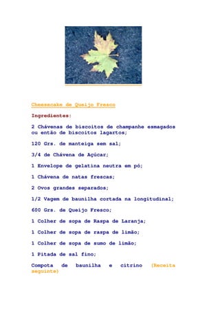 Cheesecake de Queijo Fresco
Ingredientes:
2 Chávenas de biscoitos de champanhe esmagados
ou então de biscoitos lagartos;
120 Grs. de manteiga sem sal;
3/4 de Chávena de Açúcar;
1 Envelope de gelatina neutra em pó;
1 Chávena de natas frescas;
2 Ovos grandes separados;
1/2 Vagem de baunilha cortada na longitudinal;
600 Grs. de Queijo Fresco;
1 Colher de sopa de Raspa de Laranja;
1 Colher de sopa de raspa de limão;
1 Colher de sopa de sumo de limão;
1 Pitada de sal fino;
Compota de baunilha e citrino (Receita
seguinte)
 