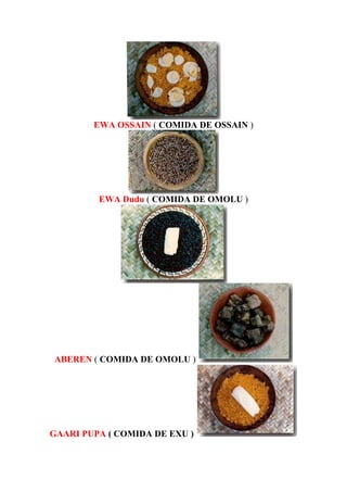 EWA OSSAIN ( COMIDA DE OSSAIN )
EWA Dudu ( COMIDA DE OMOLU )
ABEREN ( COMIDA DE OMOLU )
GAARI PUPA ( COMIDA DE EXU )
 