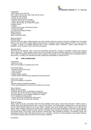 Receitas Internet 3 – N. Freitas
Ingredientes:
1 pernil de porco de uns 6 Kg
Sal (1 colher, das de sopa, para cada quilo de carne)
1 garrafa de vinho branco
1/2 copo de suco de limão
2 colheres, das de sopa, de vinagre
1 colher, das de sopa, de molho inglês
1 colher, das de sopa, de mostarda em pasta
5 dentes de alho
2 cebolas
1 colher, das de sopa, de pimenta-do-reino
1/2 xícara de azeite
1/2 xícara de manteiga derretida
Banha de porco
4 folhas de louro
Salsa e cebolinha verde.
Modo de Preparo:
Primeira Etapa:
Cubra a carne com água e deixe repousar, por umas 5 horas. Feito isso, escorra, fure bem e esfregue com uma pasta
feita com sal, alho socado, cebola ralada, pimenta-do-reino, mostarda e molho inglês. Regue com vinho, o suco de limão,
o vinagre, o azeite e a manteiga derretida junte o louro e bastante salsa e cebolinha. Tampe e deixe repousar, na
geladeira, de um dia para o outro. Vire de vez em quando.
Segunda Etapa:
Na manhã do dia seguinte, retire o pernil da vinha-d'alhos (limpe bem), coloque na assadeira, besunte com bastante
banha, regue com 1 copo de água, cubra e leve ao forno brando. De vez em quando, regue com a vinha-d'alhos coada e
com o molho da assadeira. Deixe ficar bem macio e corado. Sirva quente ou frio, acompanhado de uma gostosa farofa ou
arroz branco, ou então, com compotas de frutas, batata-doce caramelada ou maçãs de forno.
392

PERU À BRASILEIRA

Ingredientes:
1 peru de 3 a 4 kg
200 gr de manteiga ou margarina para untar.
Para Vinha-d'alhos:
1 garrafa de vinho branco seco
1 copo de vinagre
1 copo de água
2 dentes de alho socados
1 cebola ralada 2 folhas de louro picadas Sal Pimenta-do-reino.
Farofa para o Papo:
150 gr de manteiga ou margarina
Sal
4 gemas cozidas e passadas na peneira
1/2 kg, aproximadamente, de farinha de mandioca ou de rosca.
Para o Recheio:
Miúdos de peru picados
2 colheres, das de sopa, de manteiga ou margarina
1/2 xícara, das de chá, de salsa e cebolinha verde picadas
100 gr de presunto 3 ovos cozidos cortados em rodelas
10 a 12 azeitonas verdes picadas
1 xícara, das de chá, de farinha de milho branca
1 xícara, das de chá, de farinha de mandioca.
Modo de Preparo:
Corte o pescoço do peru, mas deixe a pele. Por essa cavidade, retire o papo. Limpe e lave muito bem. Misture o alho, a
cebola, louro, sal e pimenta-do-reino com 1 copo de vinho branco. Com esse tempero, esfregue bem o peru por dentro e
por fora. Deixe repousar durante 2 ou 3 horas. Depois, coloque o peru numa vasilha funda e regue-o com o resto do vinho
branco, água e vinagre. Deixe de um dia para outro, cuidando que o peru fique mergulhado no tempero. No dia seguinte,
escorra o peru e prepare a farofa do papo: derreta a manteiga, junte a farinha de mandioca e sal. Vá mexendo até ficar
uma farofa úmida. Tire do fogo, junte as gemas e misture bem. Pela cavidade do pescoço, vá enchendo o papo com
colheradas de farofa. Não encha demais porque com a umidade, a farinha vai inchar enquanto o peru estiver assando.
Vire a pele do pescoço para as costas da ave e costure a abertura.
Do Recheio:

134

 