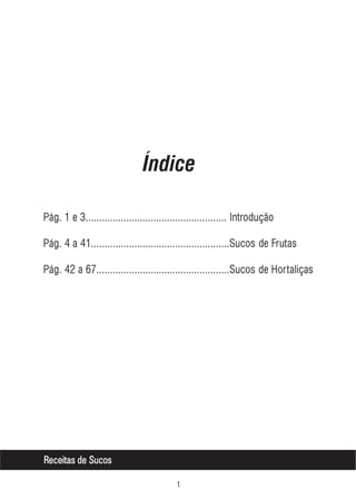Índice
Pág. 1 e 3.................................................... Introdução
Pág. 4 a 41...................................................Sucos de Frutas
Pág. 42 a 67.................................................Sucos de Hortaliças

Receitas de Sucos


 