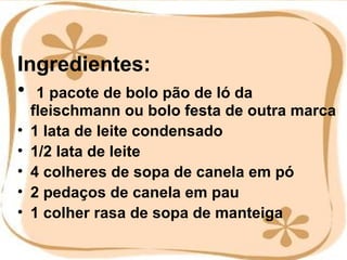Ingredientes: 1 pacote de bolo pão de ló da fleischmann ou bolo festa de outra marca  1 lata de leite condensado  1/2 lata de leite  4 colheres de sopa de canela em pó  2 pedaços de canela em pau  1 colher rasa de sopa de manteiga     