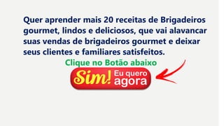 Quer aprender mais 20 receitas de Brigadeiros
gourmet, lindos e deliciosos, que vai alavancar
suas vendas de brigadeiros gourmet e deixar
seus clientes e familiares satisfeitos.
Clique no Botão abaixo
 