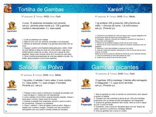 Tortilha de Gambas                                                                       Xarém
      Nº pessoas: 2 Tempo: 0H25 Grau: Fácil                                 Nº pessoas: 4 Tempo: 0H50 Grau: Médio


       4 ovos; 16 azeitonas recheadas com pimento                           1 kg amêijoa; 200 g presunto; 200 g farinha de
       sal q.b.; pimenta preta moída q.b.; 120 g gambas                     milho; 1 chouriço de carne; 1 dl vinho branco
       cozidas e descascadas; 3 c. sopa azeite                              sal q.b.; Pimenta q.b.


                                                                            1. Colocam-se as amêijoas de molho em água e sal ou águas salgadas a fim
                                                                            de lhes retirar todas as areias que ainda possam ter.
       1. Corte as azeitonas em rodelas.                                    2. Entretanto, corta-se o chouriço em rodelas e o presunto em tiras finas, e
       2. Bata os ovos com sal, pimenta, pimentão e noz-moscada.            frita-se tudo numa frigideira.
                                                                            3. Retiram-se as amêijoas da água e levam-se ao lume a cozer.
       3. Misture as azeitonas cortadas e as gambas escorridas com os       4. Retiram-se do lume e escorre-se a água da cozedura, passando-a por um
       ovos.                                                                passador.
       4. Aqueça o azeite numa frigideira adequada para o efeito. Deite     5. Retira-se o miolo das amêijoas e coloca-se num tacho.
       os ovos batidos e deixe-os cozer em lume brando. Logo que a          6. Junta-se a água da cozedura, adiciona-se o vinho e leva-se tudo ao lume
       tortilha estiver cozida de um lado, vire-a com a ajuda de uma        a ferver um pouco.
       espátula. Deixe cozer durante cerca de 2 minutos do outro lado.      Retira-se do lume e junta-se a farinha em forma de chuva, mexendo sempre.
       5. Sirva a tortilha acompanhada de uma boa salada e de pão. Ou       7. Leva-se novamente ao lume para acabar de cozer.
                                                                            8. Juntam-se as carnes e serve-se bem quente.
       então, deixe arrefecer e sirva como aperitivo.




     Salada de Polvo                                                       Gambas picantes
                                                                             Nº pessoas: 2 Tempo: 0H40 Grau: Fácil
      Nº pessoas: 4 Tempo: 0H45 Grau: Médio

       1 kg polvo; 2 cebolas;1 ramo salsa; 2 ovos cozidos;                  12 gambas; 200 g manteiga; 3 dentes alho esmagado;
       4 c. sopa azeite; 1 c. sopa vinagre; 4 tomates;                      3 malaguetas; 1 c. sopa sumo de limão
       Pimenta q.b.; sal q.b.                                               sal q.b.; Pimenta q.b.


       1. Prepare e lave o polvo e introduza-o na panela de pressão com
       1 copo de água e 1 cebola sem ser descascada.                       1. Abra as gambas ao meio no sentido do comprimento, sem separar
       2. Leve a panela a lume forte e quando levantar pressão, reduza o   a cauda e a cabeça.
       lume para o mínimo. Deixe cozer 20 minutos.                         2. Tempere com sal e pimenta e aloure-as em 150 g de manteiga,
       3. Quando a pressão tiver evaporado, escorra o polvo e corte-o      juntamente com os dentes de alho esmagados e as malaguetas.
       em bocadinhos. Coloque-o na saladeira.                              3. Quando as gambas estiverem bem louras, retire do lume e regue-
       4. Pique 1 cebola e 1 ramo de salsa e junte ao polvo. Regue a       as com o sumo de limão.
       salada com o azeite e vinagre. Tempere com sal e pimenta e          4. Entretanto, coza o arroz em abudante água com sal. Depois de
       acompanhe com ovo cozido e tomate cortado em bocados.               cozido, escorra-o e junte-lhe a manteiga restante.
14                                                                         5. Sirva as gambas com o arroz e o molho.                                       11
 