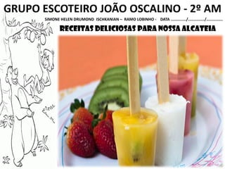 GRUPO ESCOTEIRO JOÃO OSCALINO - 2º AM
SIMONE HELEN DRUMOND ISCHKANIAN – RAMO LOBINHO - DATA ............./............../..............
receitas deliciosas para nossa alcateia
 
