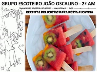 GRUPO ESCOTEIRO JOÃO OSCALINO - 2º AM
SIMONE HELEN DRUMOND ISCHKANIAN – RAMO LOBINHO - DATA ............./............../..............
receitas deliciosas para nossa alcateia
 
