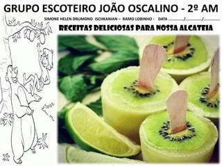 GRUPO ESCOTEIRO JOÃO OSCALINO - 2º AM
SIMONE HELEN DRUMOND ISCHKANIAN – RAMO LOBINHO - DATA ............./............../..............
receitas deliciosas para nossa alcateia
 