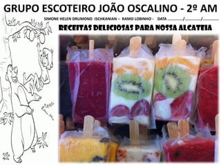 GRUPO ESCOTEIRO JOÃO OSCALINO - 2º AM
SIMONE HELEN DRUMOND ISCHKANIAN – RAMO LOBINHO - DATA ............./............../..............
receitas deliciosas para nossa alcateia
 