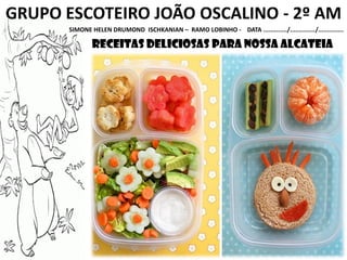 GRUPO ESCOTEIRO JOÃO OSCALINO - 2º AM
SIMONE HELEN DRUMOND ISCHKANIAN – RAMO LOBINHO - DATA ............./............../..............
receitas deliciosas para nossa alcateia
 