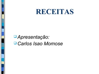 RECEITAS 
Apresentação: 
Carlos Isao Momose 
 