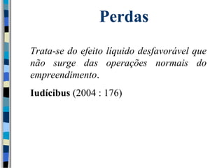 Perdas 
Trata-se do efeito líquido desfavorável que 
não surge das operações normais do 
empreendimento. 
Iudícibus (2004 : 176) 
 