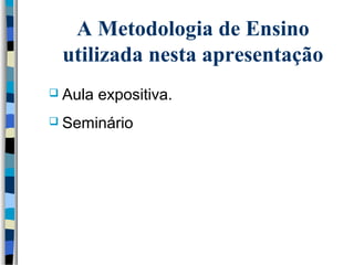 A Metodologia de Ensino 
utilizada nesta apresentação 
 Aula expositiva. 
 Seminário 
 