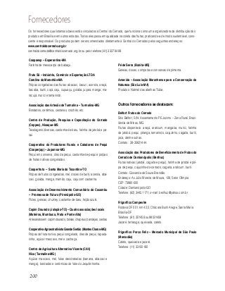 200
Coopaesp – Esperantina-MA
Farinha de mesocarpo de babaçu.
Fruta Sã – Indústria, Comércio e Exportação LTDA
Carolina do Maranhão-MA
Polpas congeladas das frutas: abacaxi, bacuri, acerola, araçá,
bacaba, buriti, cajá, caju, cupuaçu, goiaba, juçara, manga, ma-
racujá, murici e tamarindo.
Associação das Artesãs de Turmalina – Turmalina-MG
Bordados, cerâmica, cestarias, crochês, etc.
Centro de Produção, Pesquisa e Capacitação do Cerrado
(Ceppec), Nioaque-MS
Tecelagens diversas, castanha-de-baru, farinha de jatobá e pe-
qui.
Cooperativa do Produtores Rurais e Catadores de Pequi
(Cooperjap) – Japonvar-MG
Pequi em conserva, óleo de pequi, castanha-de-pequi e polpas
de frutas nativas congeladas.
Cooperfruto – Santa Maria do Tocantins-TO
Polpas de frutos congeladas, mel, doces de buriti, acerola, aba-
caxi, goiaba, manga, mamão, caju, caju com castanha.
Associação de Desenvolvimento Comunitário do Caxambu
– Promessa de Futuro (Pirenópolis-GO)
Picles, geleias, chutney, castanha-de-baru, feijão azuki.
Capim Dourado (Jalapão-TO) – Quatro associações locais
(Mateiros, Mumbuca, Prata e Ponte Alta)
Artesanatos em capim dourado, bolsas, chapéus, bandejas, cestas.
CooperativaAgroextrativista Grande Sertão (Montes Claros-MG)
Polpas de fruta nativa, pequi congelado, óleo de pequi, rapadu-
rinha, açúcar mascavo, mel e cachaça.
Centro de Agricultura Alternativa Vicente (CAV)
Nica (Turmalina-MG)
Açúcar mascavo, mel, futas desidratadas (banana, abacaxi e
manga), bordados e cerâmicas do Vale do Jequitinhonha.
Pé de Serra (Bonito-MS)
Geleias, doces, compotas e conservas de pimenta.
Amavida – Associação Maranhense para a Conservação da
Natureza (São Luis-MA)
Produtos: Natmel das abelhas Tiúba.
Outros fornecedores se destacam:
Belfort Frutos do Cerrado
Sítio Belfort, S/N- Assentamento PE Jozimo – Zona Rural, Brazi-
lândia de Minas, MG.
Frutas disponíveis: araçá, araticum, mangaba, murici, farinha
de jatobá, pequi, pitanga, tamarindo, cajuzinho, cagaita, buriti,
jaca, dentre outras.
Contato: 38-35621444.
Associação dos Produtores de Beneficiamento de Frutas do
Cerrado de Damianópolis (Benfruc)
Frutas nativas (jatobá, cagaita e pequi), farinha de jatobá e pol-
pa de pequi, cajuzinho-do-cerrado, cagaita, araticum, buriti
Contato: Giovanda de Souza Brandão.
Endereço: Av. Júlio Moreira de Moura, 126, Setor Olímpia
CEP: 73980-000
Cidade: Damianópolis-GO
Telefone: (62) 3445.1171; e-mail: benfruc@yahoo.com.br
Frigorífico Campestre
Rodovia DF 001, km 42,5, Chácara Buriti Alegre, Santa Maria
Brasilia-DF
Telefone: (61) 351458 ou 99521458
Jacaré, tartaruga, queixada, cateto.
Frigorífico Porco Feliz – Mercado Municipal de São Paulo
(Mercadão)
Cateto, queixada e jacaré.
Telefone: (11) 33150180
Fornecedores
Os fornecedores que listamos abaixo estão vinculados à Central do Cerrado, que funciona como uma organizadora da distribuição dos
produtos em Brasília e em outros estados. Todos eles possuem qualidade na coleta das frutas, praticando-a de modo sustentável, cons-
ciente e responsável. Os produtos podem ser encomendados diretamente à Central do Cerrados pelos seguintes endereços:
www.centraldocerrado.org.br
centraldocerrado@centraldocerrado.org.br ou pelo telefone (61) 3327 8489
 
