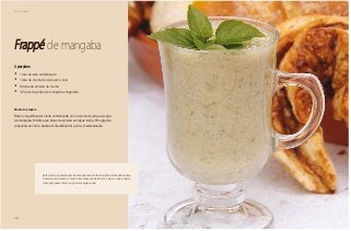 28
Café da Manhã
Frappé de mangaba
4 porções
•	 1 lata de leite condensado
•	 1 lata de creme de leite sem o soro
•	 6 bolas de sorvete de creme
•	 1/2 quilo de polpa de mangaba congelada
Modo de preparo
Bata no liquidificador o leite condensado com o creme de leite e a polpa
de mangaba. Distribua as bolas de sorvete em taças tulipa. Em seguida
preencha-os com a batida do liquidificador e sirva imediatamente.
Esta receita é perfeita para os dias quentes do Centro-Oeste. A mangaba é uma
fruta rica em potássio, criando uma sensação de frescor e vigor, o que é impor-
tante para quem começa a gastar energias cedo.
 